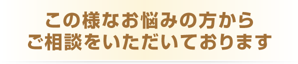 この様なお悩みの方からご相談をいただいております